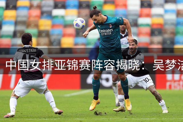中国女排亚锦赛阵容揭晓：吴梦洁复出 张籽萱未入选
