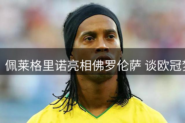 佩莱格里诺亮相佛罗伦萨 谈欧冠梦想与罗马之战准备