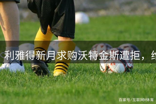 利雅得新月求购沃特金斯遭拒，维拉坚守核心