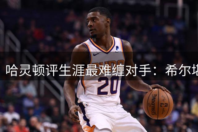 哈灵顿评生涯最难缠对手：希尔堪称初代科比 皮尔斯兰多夫上榜