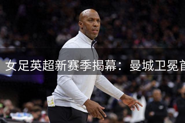 女足英超新赛季揭幕：曼城卫冕首战告捷，切尔西被维拉逼平