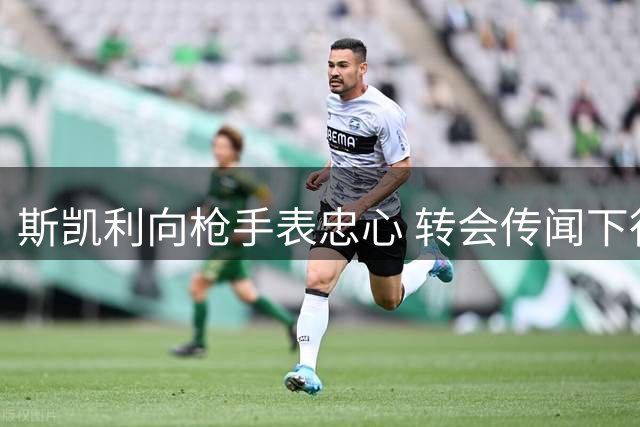 斯凯利向枪手表忠心 转会传闻下行动胜于言辞