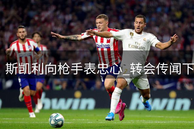 斯凯利向枪手表忠心 转会传闻下行动胜于言辞