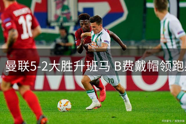 曼联5-2大胜升班马 B费戴帽领跑射手榜