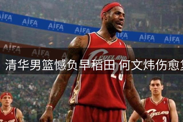清华男篮憾负早稻田 何文炜伤愈复出表现亮眼
