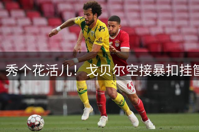 秀个花活儿！戈贝尔空接暴扣挂筐 之后用脚挑球完成单手补篮