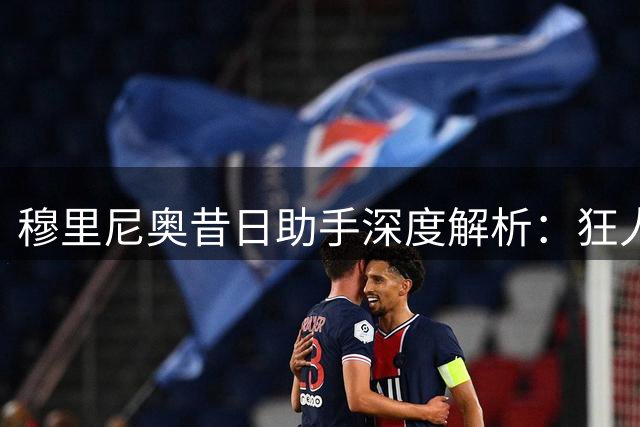 穆里尼奥昔日助手深度解析：狂人执教皇马前景前瞻