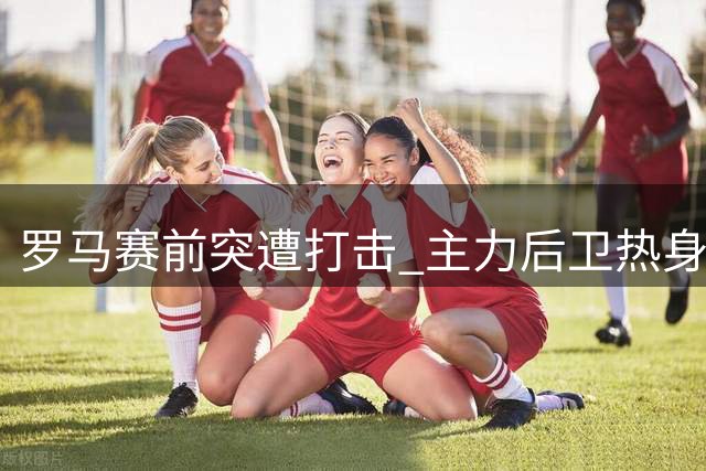 罗马赛前突遭打击 主力后卫热身伤退