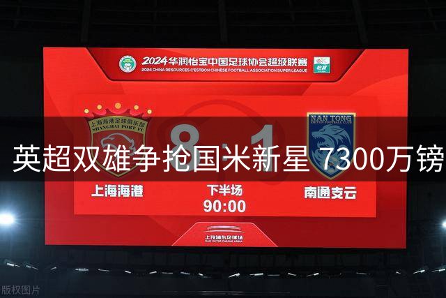 英超双雄争抢国米新星 7300万镑天价引爆夏窗争夺战