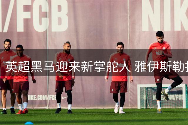 英超黑马迎来新掌舵人 雅伊斯勒执掌纽卡斯尔