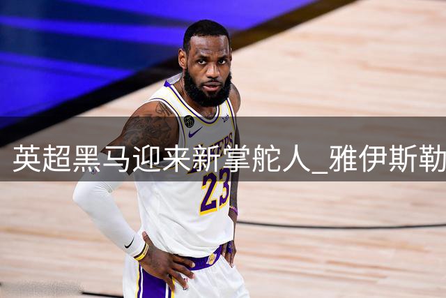 英超黑马迎来新掌舵人 雅伊斯勒执掌纽卡斯尔