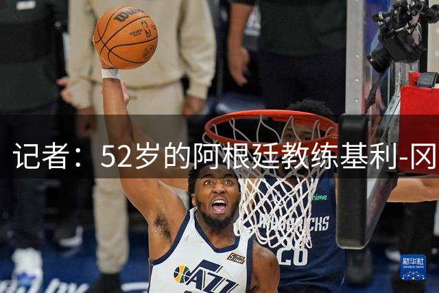 记者：52岁的阿根廷教练基利-冈萨雷斯接近执教迈阿密国际