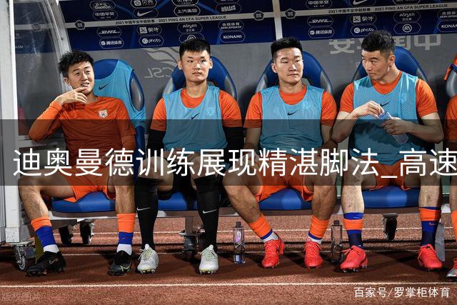 迪奥曼德训练展现精湛脚法 高速变向令门将晕头转向