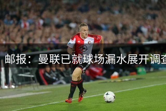 邮报：曼联已就球场漏水展开调查 其他俱乐部也遇到过类似问题