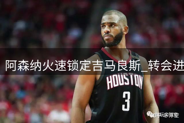 阿森纳火速锁定吉马良斯 转会进程进入最后阶段