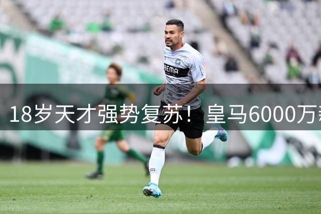 18岁天才强势复苏！皇马6000万新星用表现征服穆里尼奥