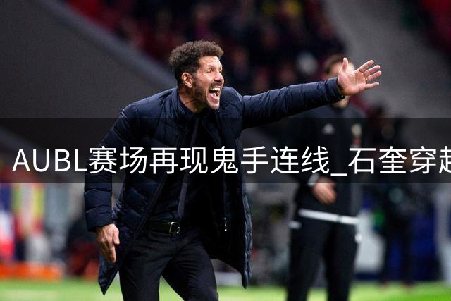 AUBL赛场再现鬼手连线 石奎穿越防线助郑君豪三分穿心
