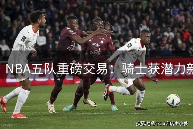 NBA五队重磅交易：骑士获潜力新星 哈登续约在即